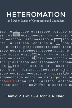 Heteromation, and Other Stories of Computing and Capitalism by Hamid R. Ekbia and Bonnie A. Nardi