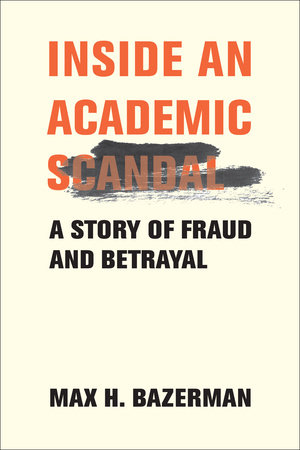 Inside an Academic Scandal by Max H. Bazerman