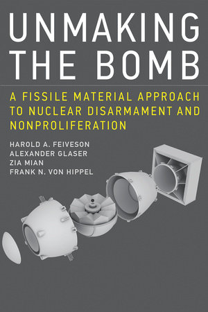 Unmaking the Bomb by Harold A. Feiveson, Alexander Glaser, Zia Mian and Frank N. Von Hippel