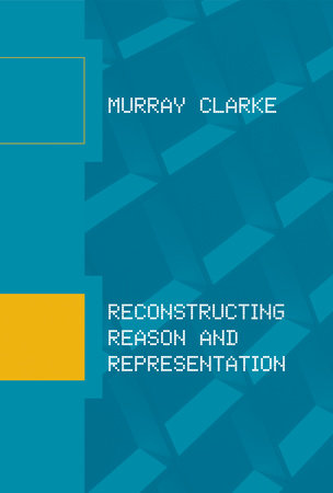 Reconstructing Reason and Representation by Murray Clarke