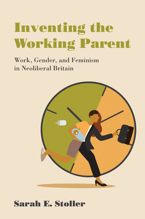Inventing the Working Parent by Sarah E. Stoller