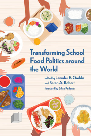Transforming School Food Politics around the World by edited by Jennifer E. Gaddis and Sarah A. Robert foreword by Silvia Federici