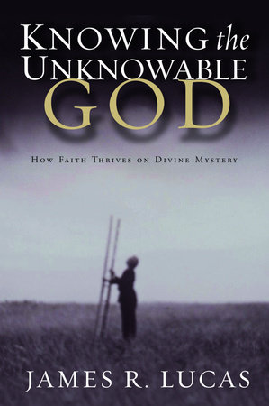 Knowing the Unknowable God by James R. Lucas