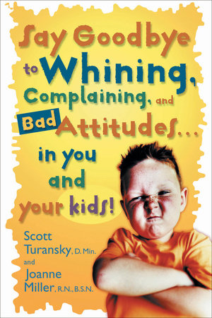 Say Goodbye to Whining, Complaining, and Bad Attitudes... in You and Your Kids by Scott Turansky and Joanne Miller