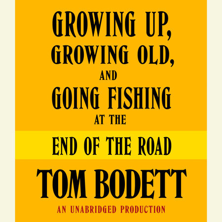 Growing Up, Growing Old and Going Fishing at the End of the Road by Tom Bodett