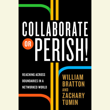 Collaborate or Perish! by William Bratton and Zachary Tumin