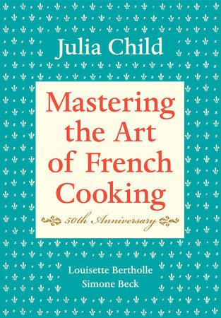 Mastering the Art of French Cooking, Volume I by Julia Child, Louisette Bertholle, and Simone Beck