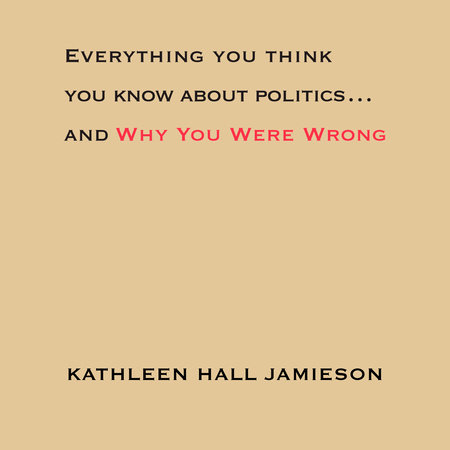 Everything You Think You Know About Politics...and Why You Were Wrong by Kathleen Hall Jamieson
