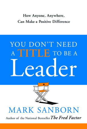 You Don't Need a Title to Be a Leader by Mark Sanborn