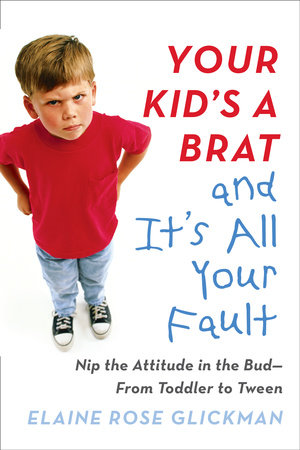 Your Kid's a Brat and It's All Your Fault by Elaine Rose Glickman