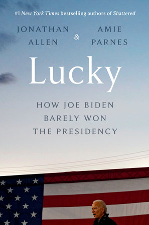 JONATHAN ALLEN and AMIE PARNES, Author Book, Lucky HOW JOE BIDEN BARELY WON THE PRESIDENCY