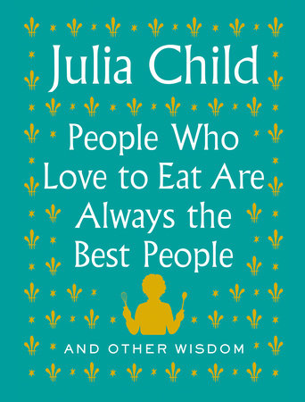 People Who Love to Eat Are Always the Best People by Julia Child