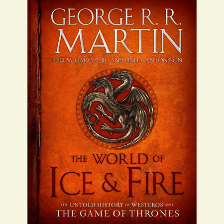 The World of Ice & Fire by George R. R. Martin, Elio M. García Jr. and Linda Antonsson