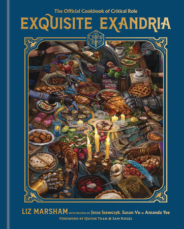 Exquisite Exandria: The Official Cookbook of Critical Role by Liz Marsham, Critical Role, Jesse Szewczyk, Susan Vu, and Amanda Yee; Foreword by Quyen Tran and Sam Riegel