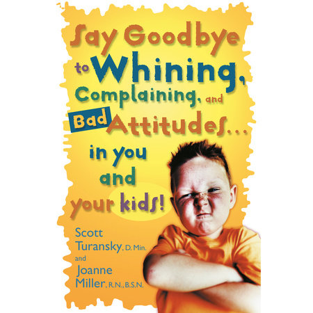 Say Goodbye to Whining, Complaining, and Bad Attitudes... in You and Your Kids by Scott Turansky and Joanne Miller