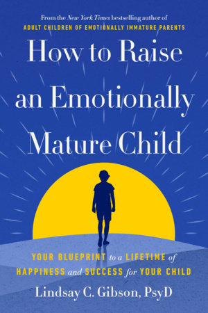 How to Raise an Emotionally Mature Child by Lindsay C. Gibson, PsyD