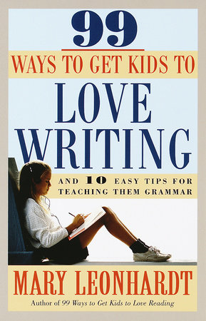 99 Ways to Get Kids to Love Writing by Mary Leonhardt