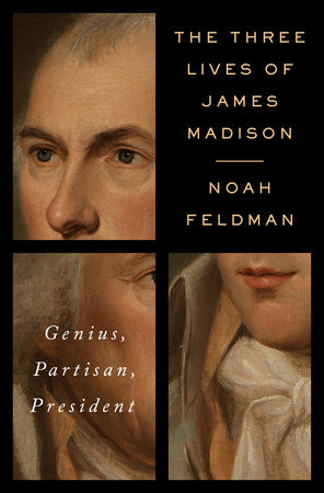 The Three Lives of James Madison by Noah Feldman
