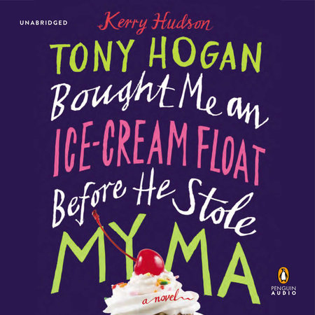Tony Hogan Bought Me an Ice-Cream Float Before He Stole My Ma by Kerry Hudson