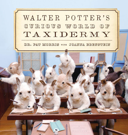Walter Potter's Curious World of Taxidermy by Pat Morris and Joanna Ebenstein