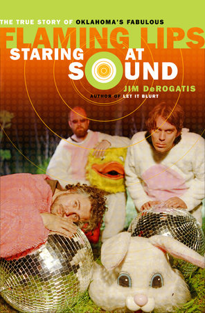 Staring at Sound: The True Story of Oklahoma's Fabulous Flaming Lips by Jim DeRogatis