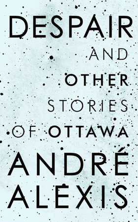 Despair and Other Stories of Ottawa by Andre Alexis