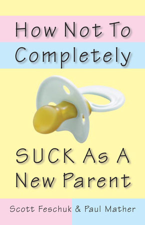 How Not to Completely Suck as a New Parent by Scott Feschuk and Paul Mather