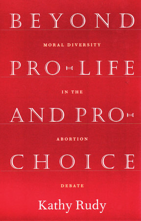Beyond Pro-Life and Pro-Choice by Kathy Rudy