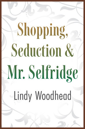 Shopping, Seduction & Mr. Selfridge by Lindy Woodhead