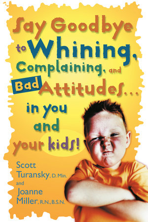 Say Goodbye to Whining, Complaining, and Bad Attitudes... in You and Your Kids by Scott Turansky and Joanne Miller