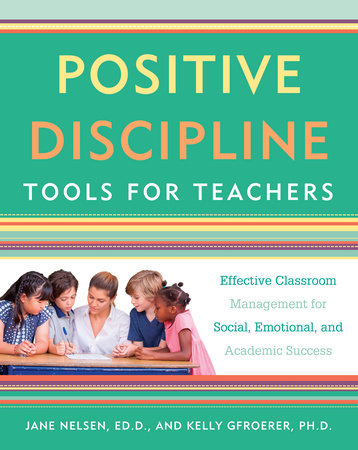 Positive Discipline Tools for Teachers by Jane Nelsen, Ed.D. and Kelly Gfroerer, Ph.D.