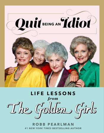 Quit Being an Idiot: Life Lessons from The Golden Girls by Robb Pearlman