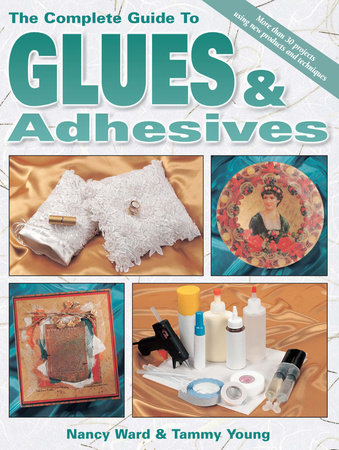 The Complete Guide To Glues & Adhesives by Nancy Ward and Tammy Young
