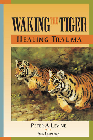 Waking the Tiger: Healing Trauma by Peter A. Levine, Ph.D.