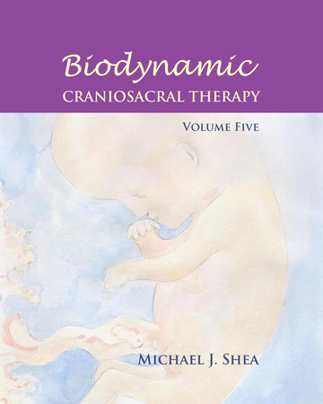 Biodynamic Craniosacral Therapy, Volume Five by Michael J. Shea, Ph.D.