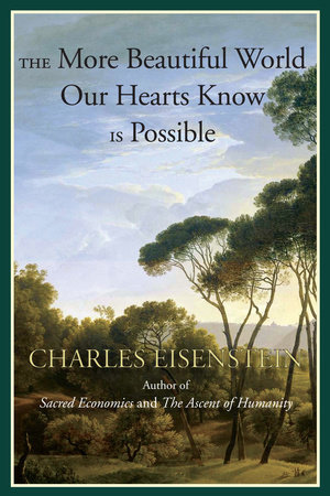 The More Beautiful World Our Hearts Know Is Possible by Charles Eisenstein