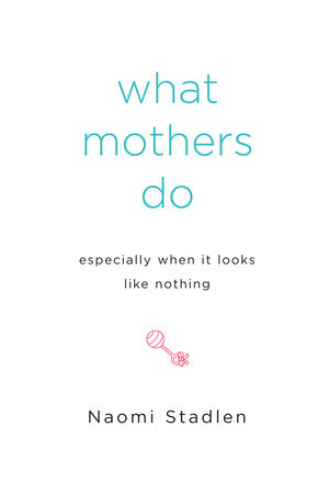 What Mothers Do Especially When It Looks Like Nothing by Naomi Stadlen
