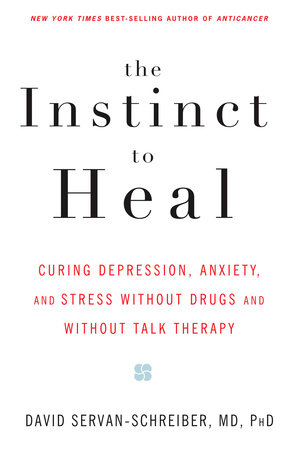 The Instinct to Heal by David Servan-Schreiber, MD, PhD