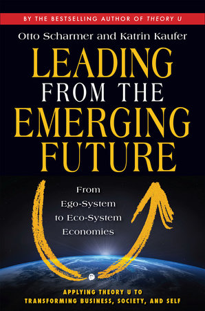 Leading from the Emerging Future by Otto Scharmer and Katrin Kaufer