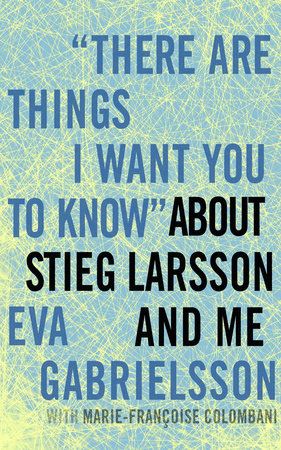 "There Are Things I Want You to Know" About Stieg Larsson and Me by Eva Gabrielsson