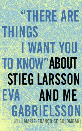 "There Are Things I Want You to Know" About Stieg Larsson and Me by Eva Gabrielsson