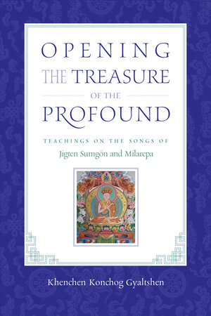 Opening the Treasure of the Profound by Khenchen Konchog Gyaltshen Rinpoche, Milarepa and Jigten Sumgon