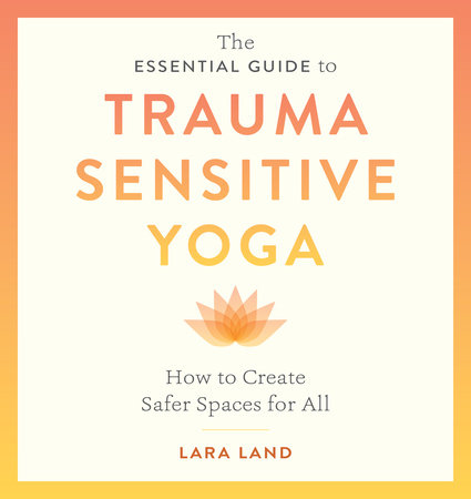 The Essential Guide to Trauma Sensitive Yoga by Lara Land