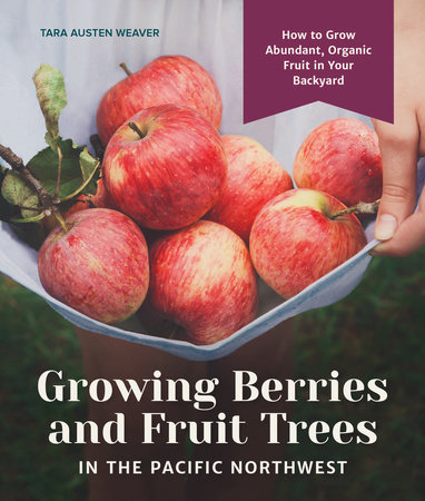 Growing Berries and Fruit Trees in the Pacific Northwest by Tara Austen Weaver