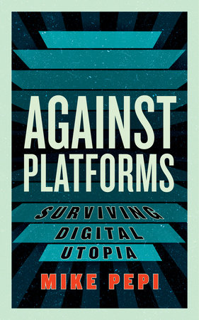 Against Platforms by Mike Pepi