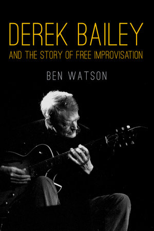 Derek Bailey and the Story of Free Improvisation by Ben Watson