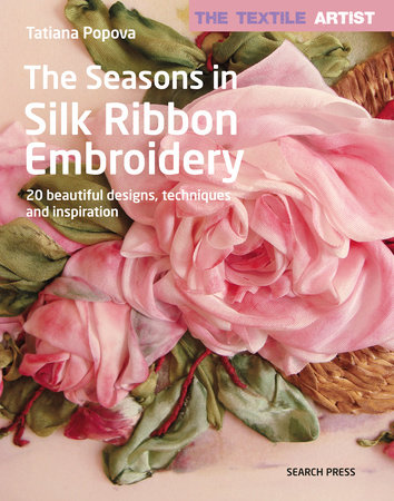 Textile Artist: The Seasons in Silk Ribbon Embroidery, The by Tatiana Popova