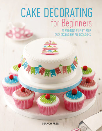 Cake Decorating for Beginners by Search Press, Stephanie Weightman, Christine Flinn and Sandra Monger