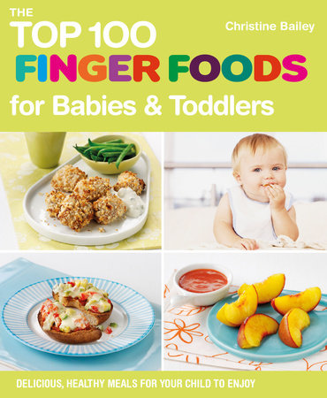 The Top 100 Finger Foods for Babies & Toddlers by Christine Bailey