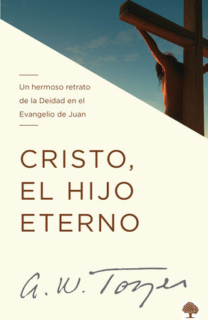 Cristo, el hijo eterno: Un hermoso retrato de la deidad en el evangelio de Juan / Christ the Eternal Son by A. W. Tozer